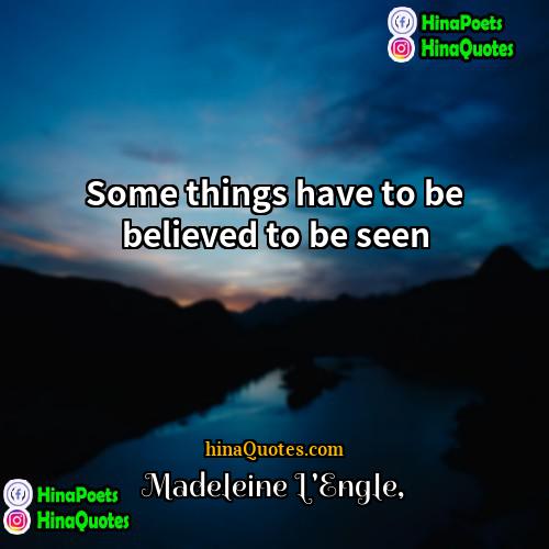 Madeleine LEngle Quotes | Some things have to be believed to